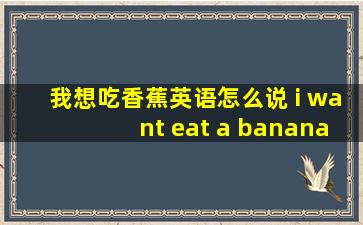 我想吃香蕉英语怎么说 i want eat a banana